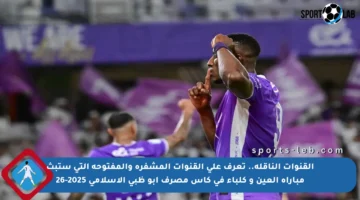 القنوات الناقلة.. تعرف على القنوات المشفرة والمفتوحة التي ستبث مباراة العين و كلباء في كأس مصرف أبو ظبي الإسلامي 2025-26